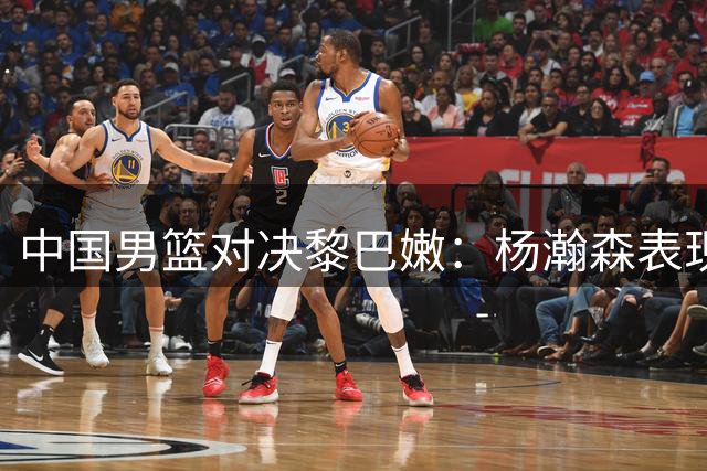 中国男篮对决黎巴嫩：杨瀚森表现引关注，郭主帅欲破主场魔咒