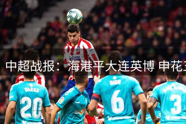 中超战报：海港平大连英博 申花五外援齐发备战亚冠