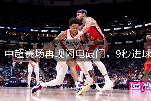 中超赛场再现闪电破门，9秒进球跻身历史第二