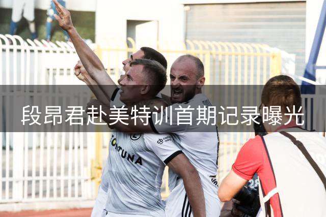 段昂君赴美特训首期记录曝光