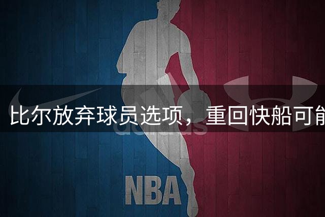 比尔放弃球员选项，重回快船可能性犹存？