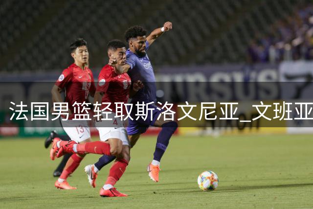 法国男篮轻取斯洛文尼亚 文班亚马高效砍22+9