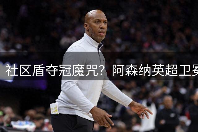 社区盾夺冠魔咒？阿森纳英超卫冕前景受质疑