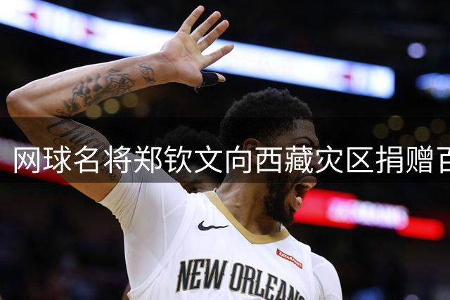 网球名将郑钦文向西藏灾区捐赠百万善款