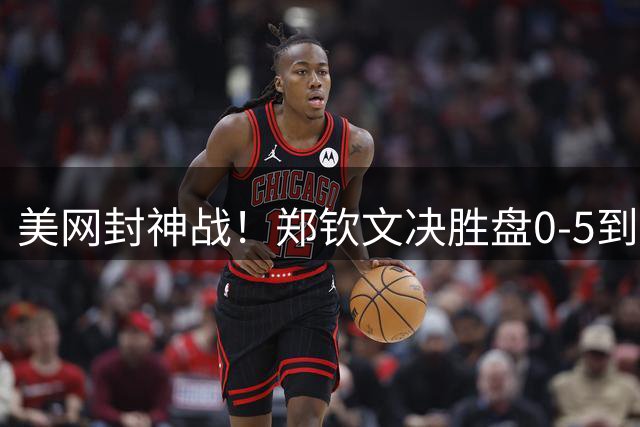 美网封神战！郑钦文决胜盘0-5到7-5史诗逆转 狂刷9纪录扛中国大旗