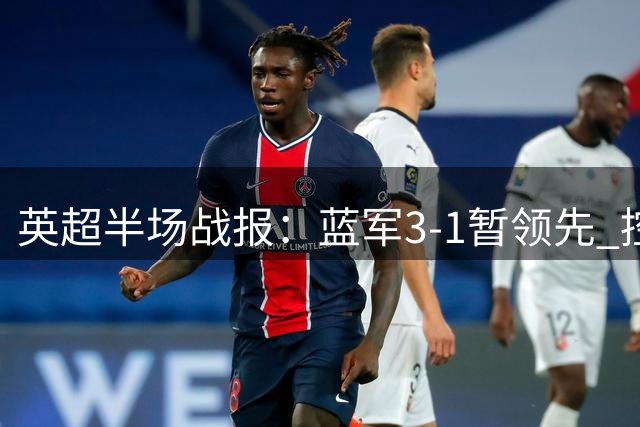 英超半场战报：蓝军3-1暂领先 控球率不足三成