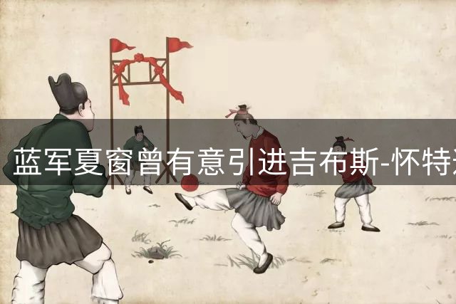蓝军夏窗曾有意引进吉布斯-怀特遭森林拒绝