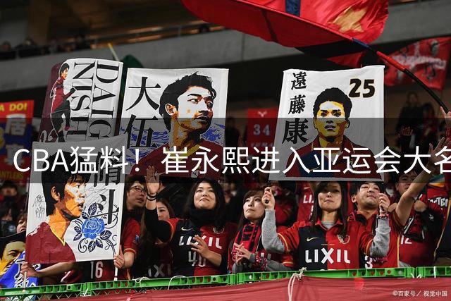 CBA猛料！崔永熙进入亚运会大名单，辽宁中锋场均17+6，山东补强效果出色